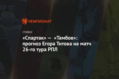 Егор Титов - «Спартак» — «Тамбов»: прогноз Егора Титова на матч 26-го тура РПЛ - championat.com - Россия - Уфа - Тамбов