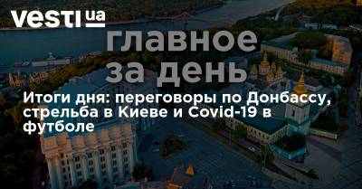Владимир Зеленский - Андрей Ермак - Сергей Томиленко - Итоги дня: переговоры по Донбассу, стрельба в Киеве и Covid-19 в футболе - vesti.ua - Украина - Киев - Донбасс