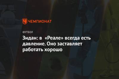 Зинедин Зидан - Зидан: в «Реале» всегда есть давление. Оно заставляет работать хорошо - championat.com - Мадрид