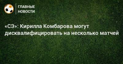 «СЭ»: Кирилла Комбарова могут дисквалифицировать на несколько матчей - bombardir.ru