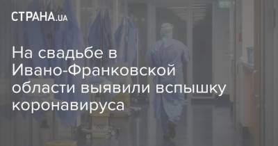 На свадьбе в Ивано-Франковской области выявили вспышку коронавируса - strana.ua - Украина - Ивано-Франковская обл.