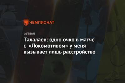 Андрей Талалаев - Талалаев: одно очко в матче с «Локомотивом» у меня вызывает лишь расстройство - championat.com - Москва - Россия