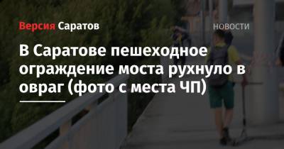 В Саратове пешеходное ограждение моста рухнуло в овраг (фото с места ЧП) - nversia.ru - Саратовская обл. - Саратов