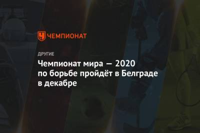 Чемпионат мира — 2020 по борьбе пройдёт в Белграде в декабре - championat.com - Польша - Финляндия - Сербия - Македония - Белград - Скопье