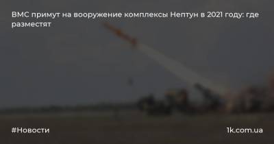 Алексей Неижпапа - ВМС примут на вооружение комплексы Нептун в 2021 году: где разместят - 1k.com.ua - Украина