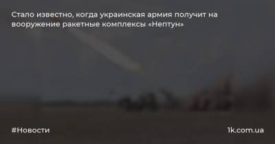 Алексей Неижпапа - Стало известно, когда украинская армия получит на вооружение ракетные комплексы «Нептун» - 1k.com.ua - Украина - Одесская обл.