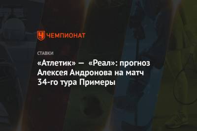 Алексей Андронов - «Атлетик» — «Реал»: прогноз Алексея Андронова на матч 34-го тура Примеры - championat.com - Испания - Мадрид