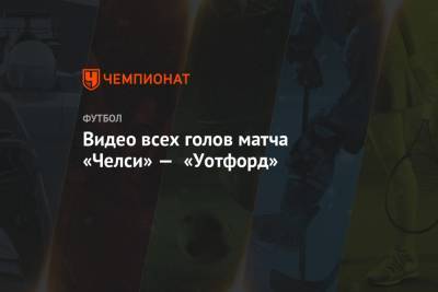 Видео всех голов матча «Челси» — «Уотфорд» - championat.com - Лондон