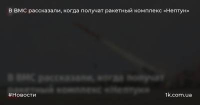 Алексей Неижпапа - В ВМС рассказали, когда получат ракетный комплекс «Нептун» - 1k.com.ua - Украина