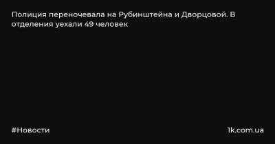 Полиция переночевала на Рубинштейна и Дворцовой. В отделения уехали 49 человек - 1k.com.ua - Украина - Ленинградская обл.