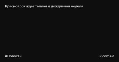 Красноярск ждёт тёплая и дождливая неделя - 1k.com.ua - Красноярский край - Красноярск