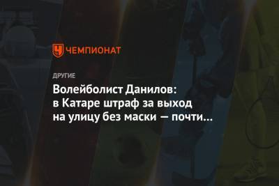 Волейболист Данилов: в Катаре штраф за выход на улицу без маски — почти 4 млн рублей - championat.com - Россия - Катар