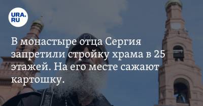 Сергий - София СВЯТАЯ (Святая) - Всеволод Могучев - В монастыре отца Сергия запретили стройку храма в 25 этажей. На его месте сажают картошку. ФОТО - ura.news