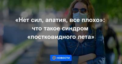 «Нет сил, апатия, все плохо»: что такое синдром «постковидного лета» - news.mail.ru - Москва - Германия
