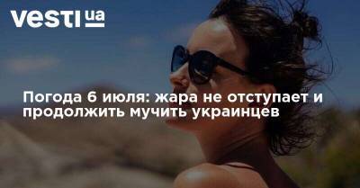 Погода 6 июля: жара не отступает и продолжить мучить украинцев - vesti.ua - Украина - Киев - Харьков - Запорожье - Черкасская обл.