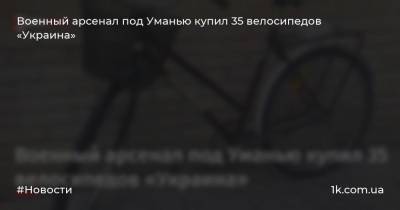 Военный арсенал под Уманью купил 35 велосипедов «Украина» - 1k.com.ua - Украина - Черкасская обл.