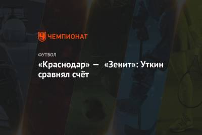 Сергей Иванов - Сергей Карасев - Даниил Уткин - Илья Елеференко - «Краснодар» — «Зенит»: Уткин сравнял счёт - championat.com - Москва - Санкт-Петербург - Краснодар - Ростов-На-Дону