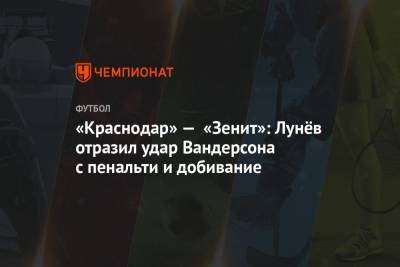 Сергей Иванов - Сергей Карасев - Андрей Лунев - Илья Елеференко - «Краснодар» — «Зенит»: Лунёв отразил удар Вандерсона с пенальти и добивание - championat.com - Москва - Россия - Санкт-Петербург - Краснодар - Ростов-На-Дону