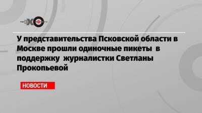 Светлана Прокопьева - У представительства Псковской области в Москве прошли одиночные пикеты в поддержку журналистки Светланы Прокопьевой - echo.msk.ru - Москва - Архангельск - Псковская обл.