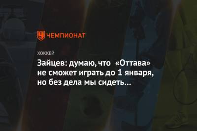 Никита Зайцев - Зайцев: думаю, что «Оттава» не сможет играть до 1 января, но без дела мы сидеть не будем - championat.com - Россия - Оттава