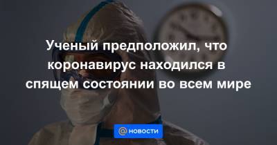 Ученый предположил, что коронавирус находился в спящем состоянии во всем мире - news.mail.ru - Китай - Ухань