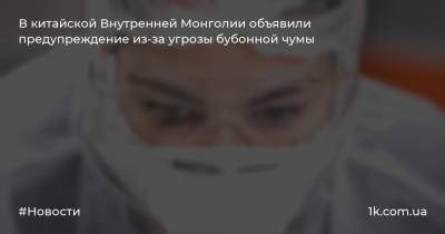 В китайской Внутренней Монголии объявили предупреждение из-за угрозы бубонной чумы - 1k.com.ua - Украина - Китай - Монголия - Баян-Нур