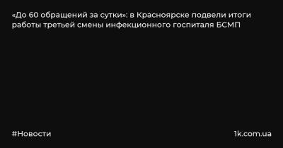 «До 60 обращений за сутки»: в Красноярске подвели итоги работы третьей смены инфекционного госпиталя БСМП - 1k.com.ua - Украина - Красноярск