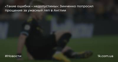 Александр Зинченко - «Такие ошибки – недопустимы»: Зинченко попросил прощения за ужасный ляп в Англии - 1k.com.ua - Украина - Англия