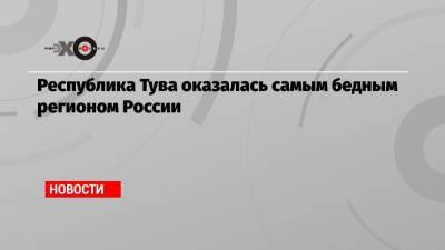 Республика Тува оказалась самым бедным регионом России - echo.msk.ru - Россия - респ. Ингушетия - респ. Алтай - респ.Тыва - Курганская обл. - респ. Калмыкия - респ. Кабардино-Балкария - респ. Карачаево-Черкесия - Тува