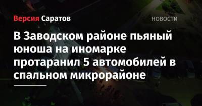 В Заводском районе пьяный юноша на иномарке протаранил 5 автомобилей в спальном микрорайоне - nversia.ru - Саратов