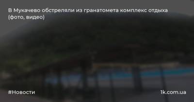 Виталий Глагола - В Мукачево обстреляли из гранатомета комплекс отдыха (фото, видео) - 1k.com.ua - Мукачево