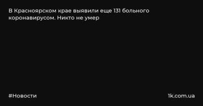 В Красноярском крае выявили еще 131 больного коронавирусом. Никто не умер - 1k.com.ua - Россия - Красноярский край - Украина - Красноярск - Норильск