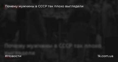 Почему мужчины в СССР так плохо выглядели - 1k.com.ua