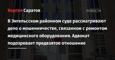 В Энгельсском районном суде рассматривают дело о мошенничестве, связанном с ремонтом медицинского оборудования. Адвокат подозревает предвзятое отношение - nversia.ru - Россия