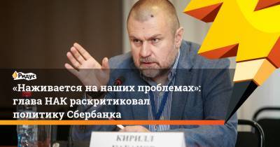 Кирилл Кабанов - «Наживается нанаших проблемах»: глава НАК раскритиковал политику Сбербанка - ridus.ru