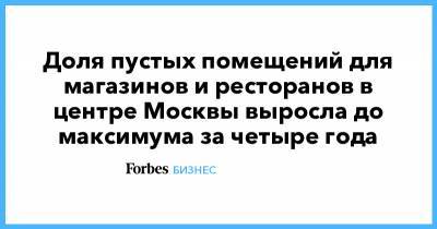Доля пустых помещений для магазинов и ресторанов в центре Москвы выросла до максимума за четыре года - forbes.ru - Москва