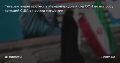 Тегеран подал протест в Международный суд ООН по вопросу санкций США в период пандемии - 1k.com.ua - США - Вашингтон - Иран - Тегеран