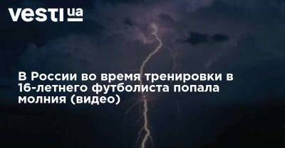 В России во время тренировки в 16-летнего футболиста попала молния (видео) - vesti.ua - Россия - Украина - Львов - Ивано-Франковская обл.