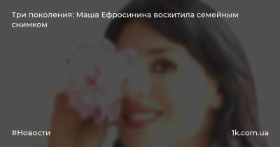 Мария Ефросинина - Три поколения: Маша Ефросинина восхитила семейным снимком - 1k.com.ua
