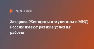 Мария Захарова - Захарова: Женщины и мужчины в МИД России имеют равные условия работы - ren.tv - Россия