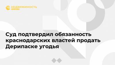 Олег Дерипаска - Суд подтвердил обязанность краснодарских властей продать Дерипаске угодья - realty.ria.ru - Москва - Краснодарский край - Ростов-На-Дону