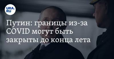 Владимир Путин - Виталий Савельев - Путин: границы из-за COVID могут быть закрыты до конца лета - ura.news - Россия