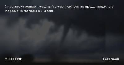 Наталья Диденко - Украине угрожает мощный смерч: синоптик предупредила о перемене погоды с 7 июля - 1k.com.ua - Украина - Киев