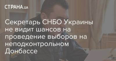 Алексей Данилов - Секретарь СНБО Украины не видит шансов на проведение выборов на неподконтрольном Донбассе - strana.ua - Украина - Киев