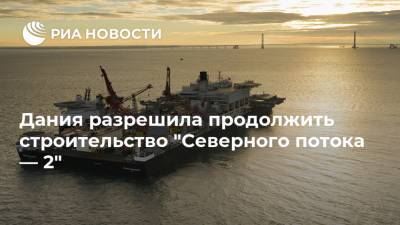 Дания разрешила продолжить строительство "Северного потока — 2" - ria.ru - Москва - Дания