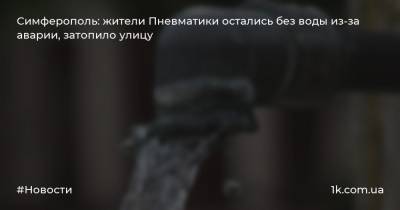 Симферополь: жители Пневматики остались без воды из-за аварии, затопило улицу - 1k.com.ua - Крым - Симферополь