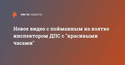 Новое видео с пойманным на взятке инспектором ДПС с "красивыми часами" - ren.tv