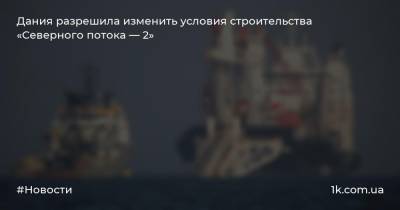 Дания разрешила изменить условия строительства «Северного потока — 2» - 1k.com.ua - Дания