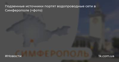 Подземные источники портят водопроводные сети в Симферополе (+фото) - 1k.com.ua - Крым - Симферополь