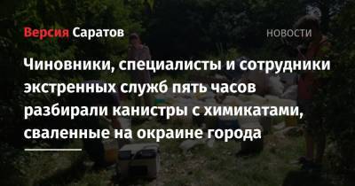 Чиновники, специалисты и сотрудники экстренных служб пять часов разбирали канистры с химикатами, сваленные на окраине города - nversia.ru - Саратов - р-н Кировский